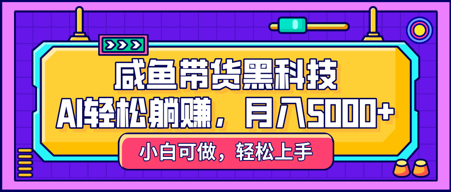 咸鱼带货黑科技，AI轻松躺赚，稳定月入5000+-南山文化-综合网创资源-优质全网付费资源